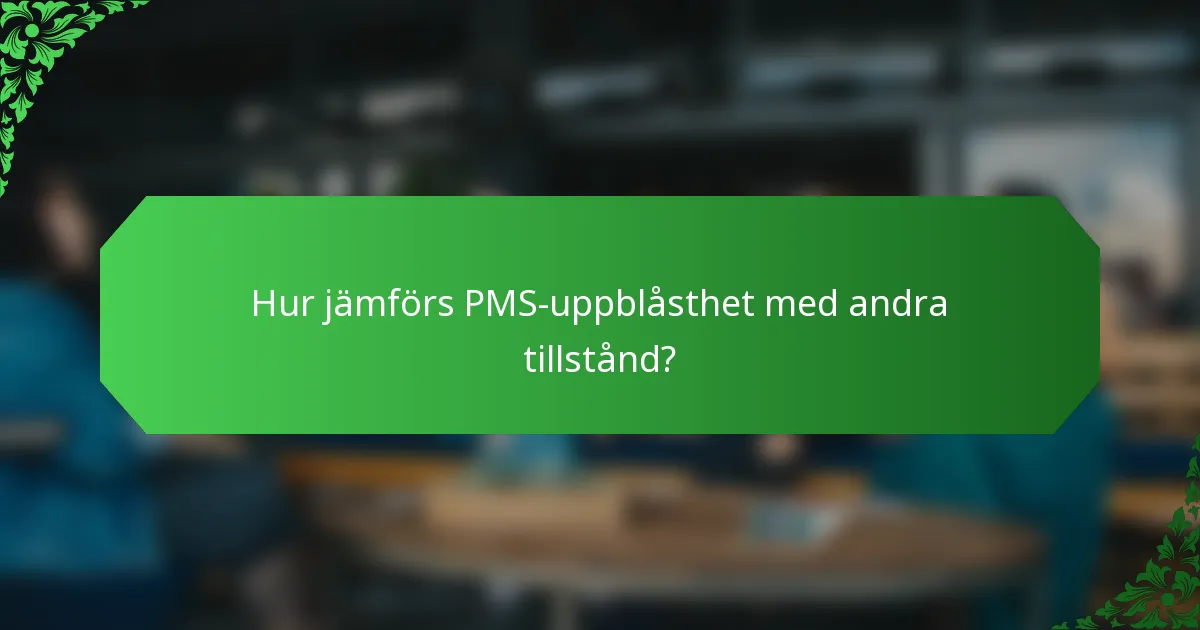 Hur jämförs PMS-uppblåsthet med andra tillstånd?