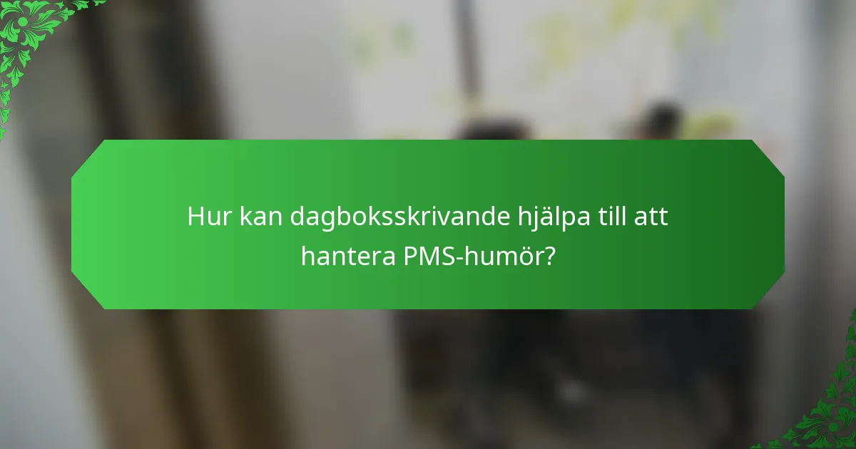 Hur kan dagboksskrivande hjälpa till att hantera PMS-humör?
