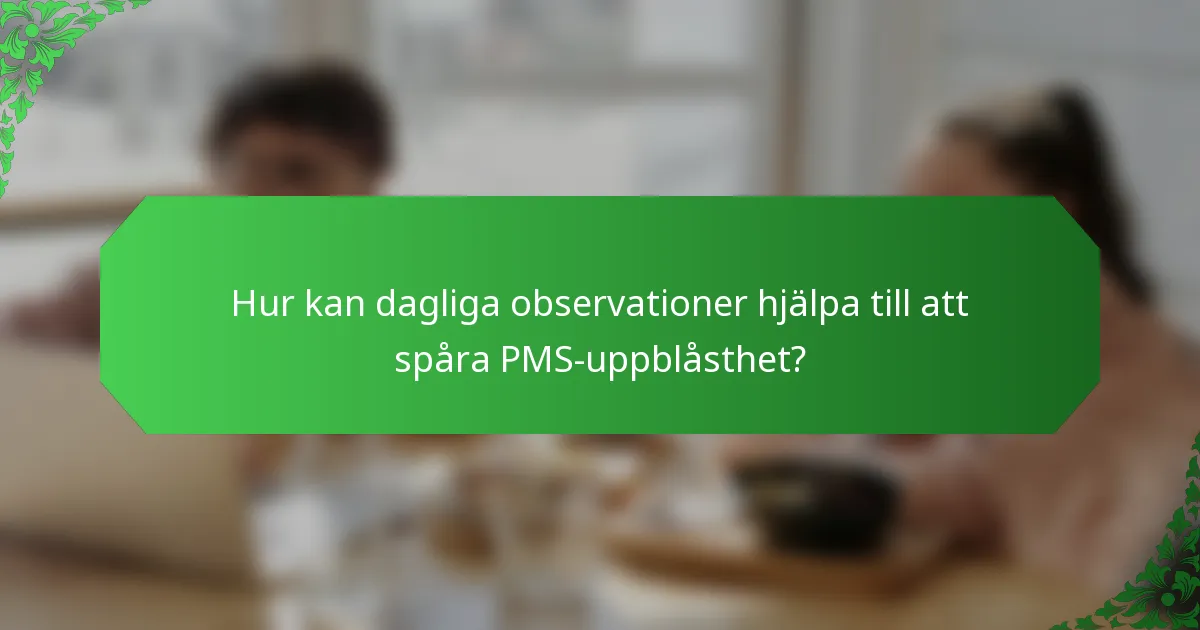 Hur kan dagliga observationer hjälpa till att spåra PMS-uppblåsthet?