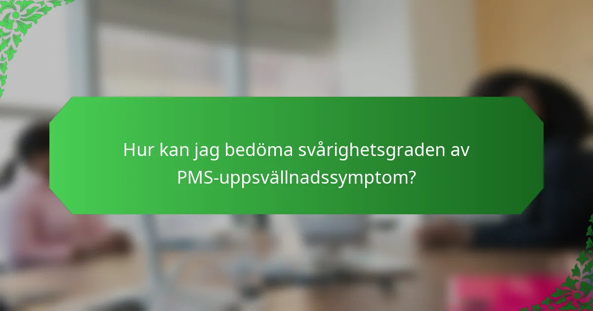 Hur kan jag bedöma svårighetsgraden av PMS-uppsvällnadssymptom?