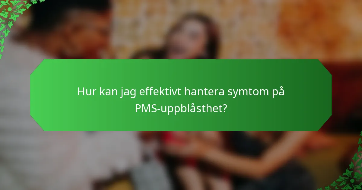 Hur kan jag effektivt hantera symtom på PMS-uppblåsthet?