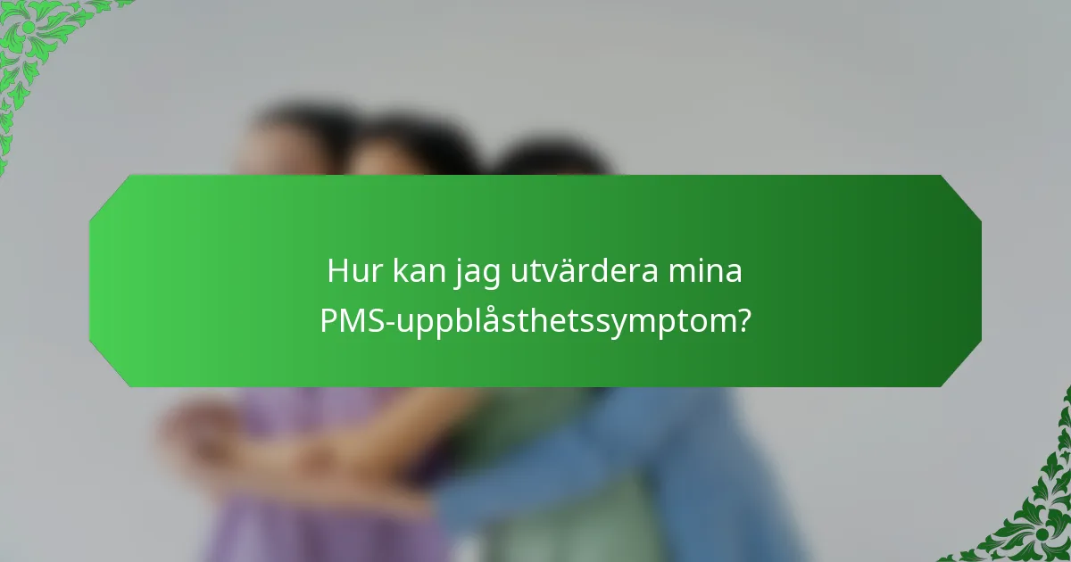 Hur kan jag utvärdera mina PMS-uppblåsthetssymptom?