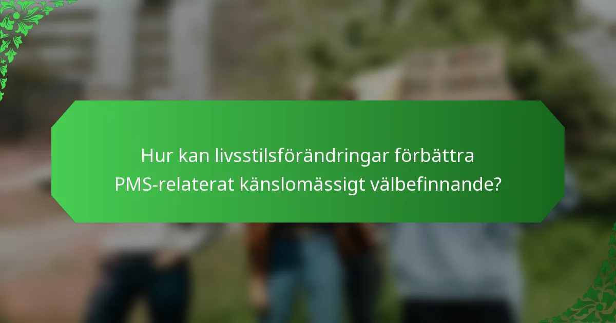 Hur kan livsstilsförändringar förbättra PMS-relaterat känslomässigt välbefinnande?