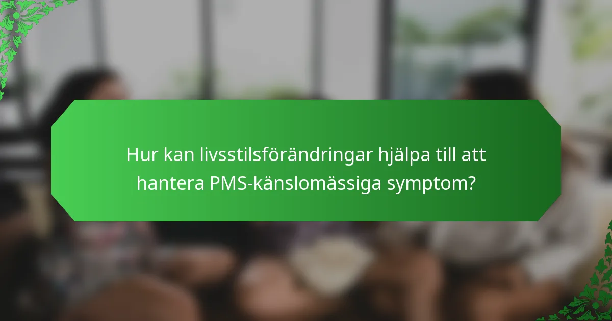 Hur kan livsstilsförändringar hjälpa till att hantera PMS-känslomässiga symptom?