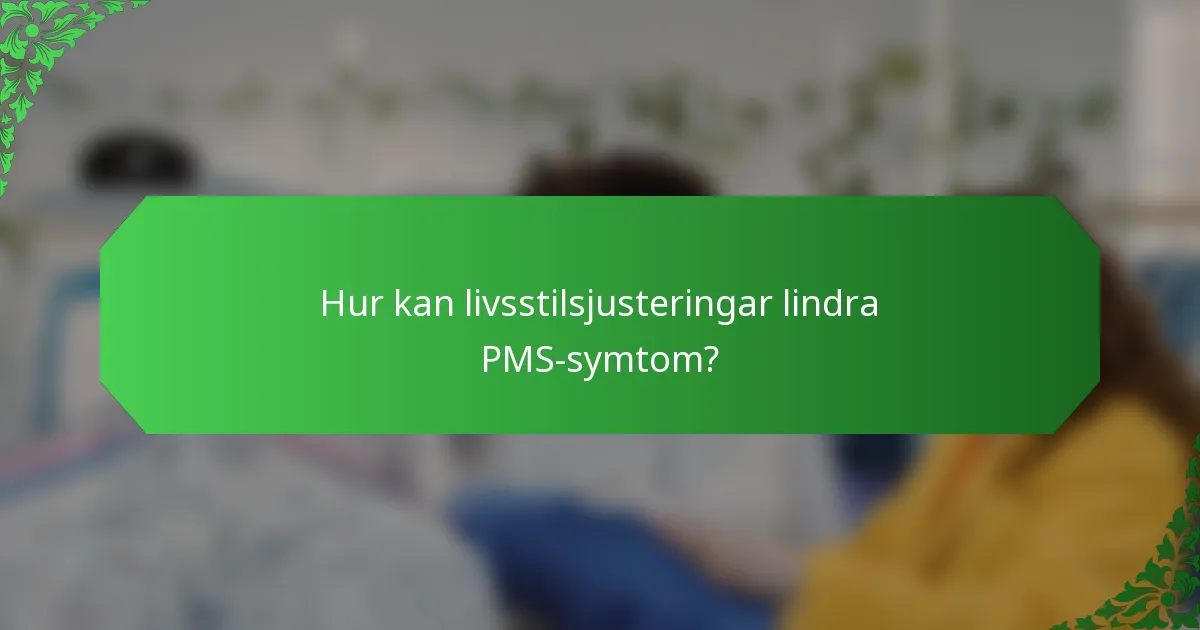 Hur kan livsstilsjusteringar lindra PMS-symtom?