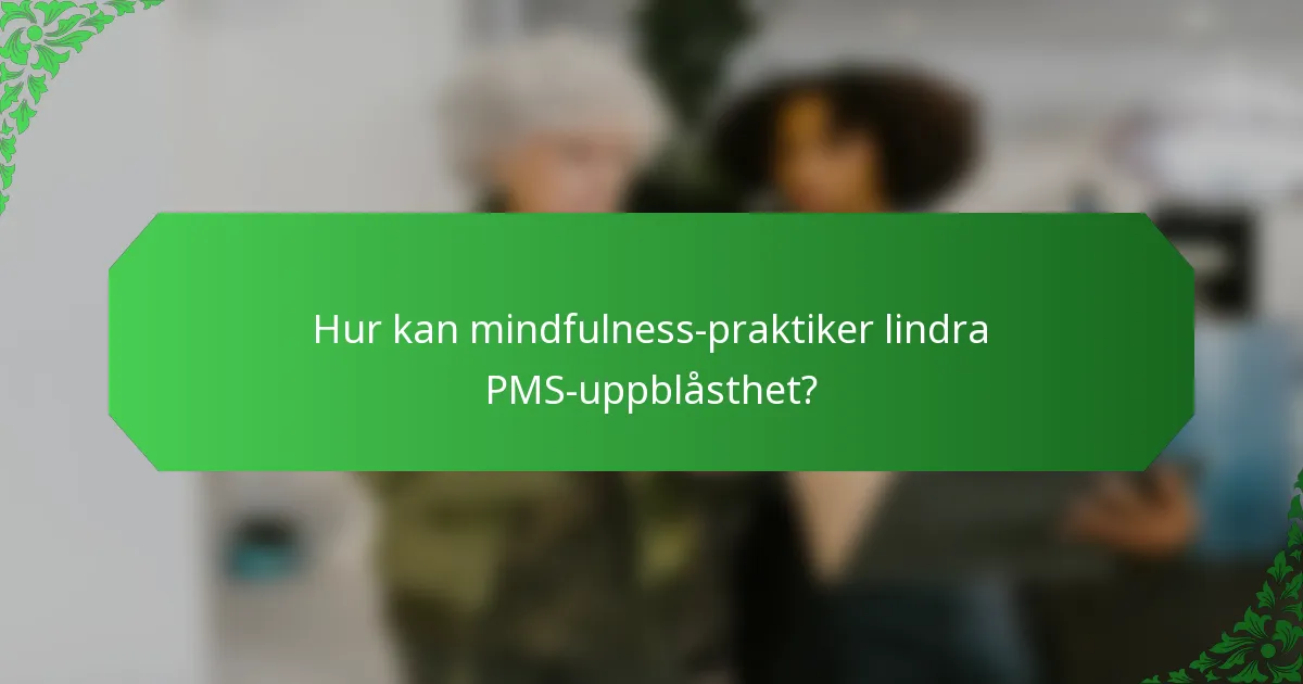 Hur kan mindfulness-praktiker lindra PMS-uppblåsthet?