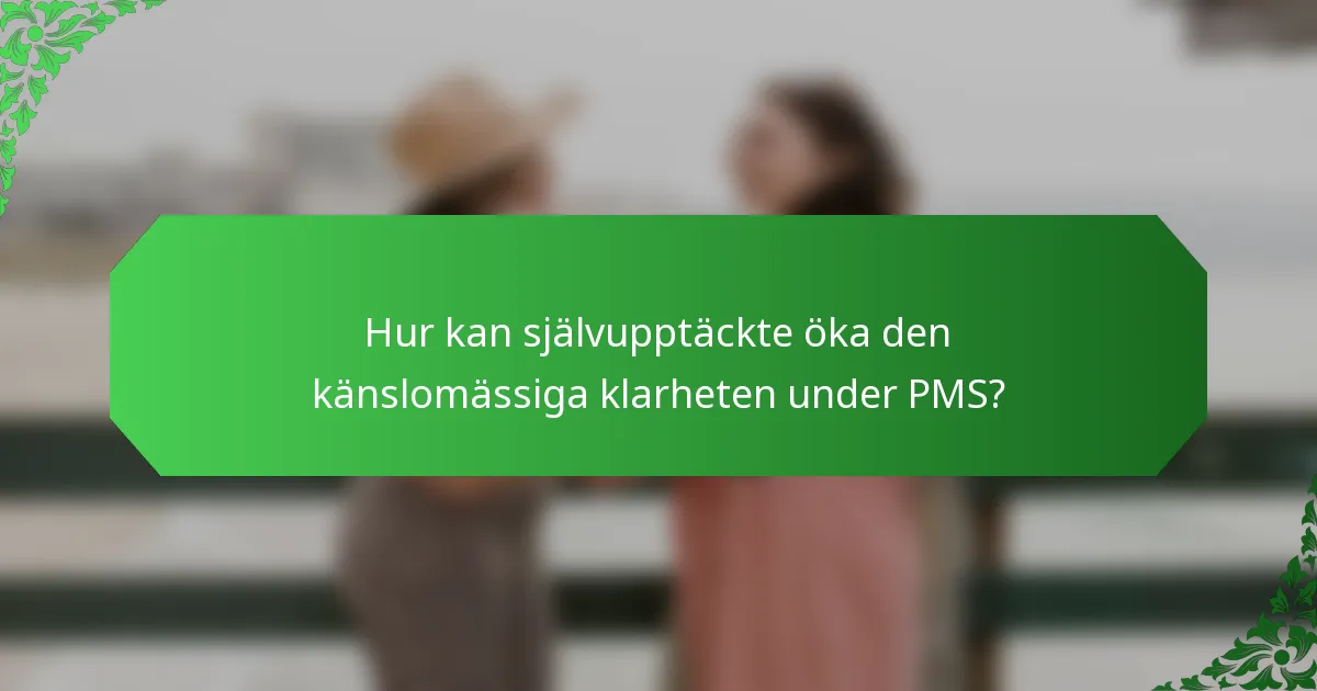 Hur kan självupptäckte öka den känslomässiga klarheten under PMS?
