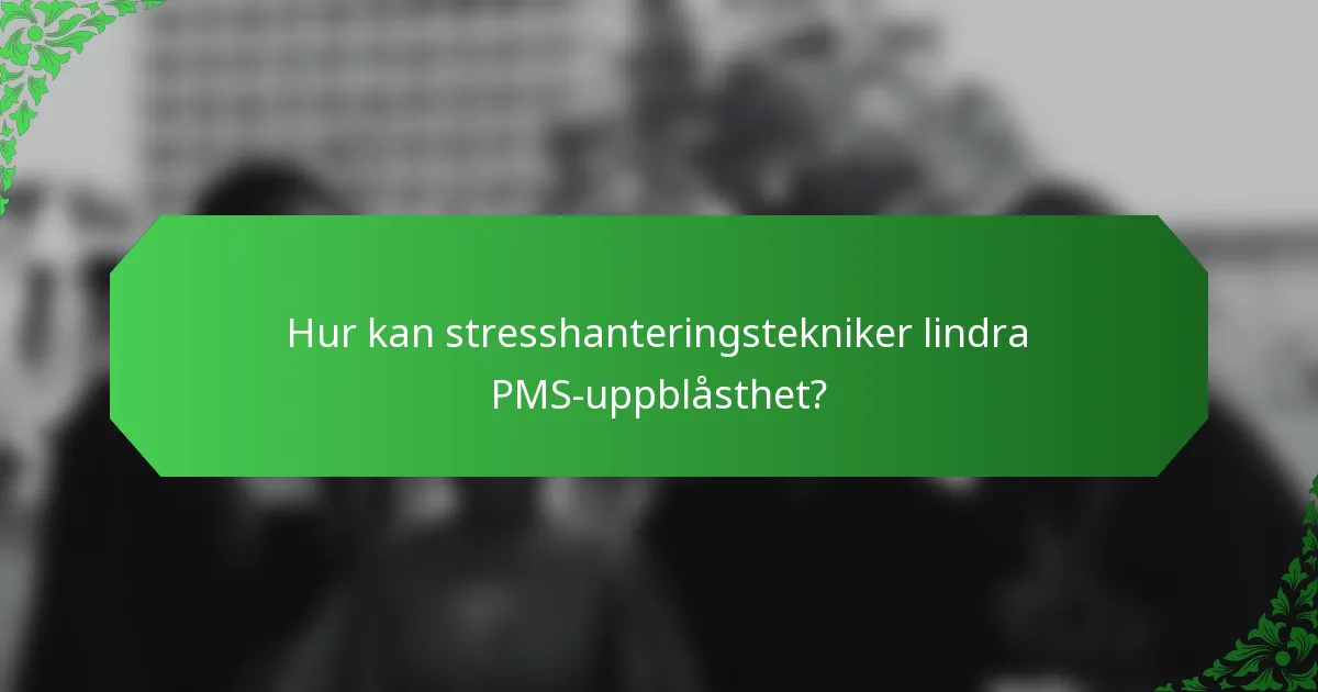Hur kan stresshanteringstekniker lindra PMS-uppblåsthet?