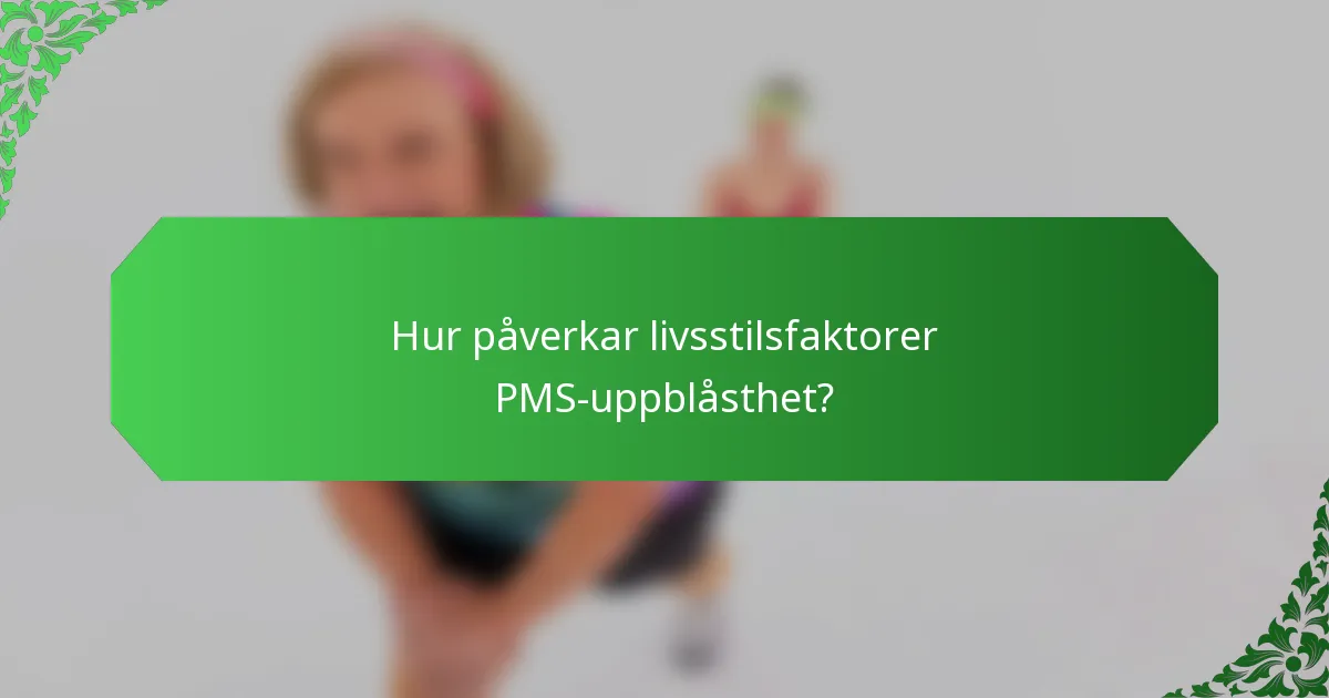 Hur påverkar livsstilsfaktorer PMS-uppblåsthet?