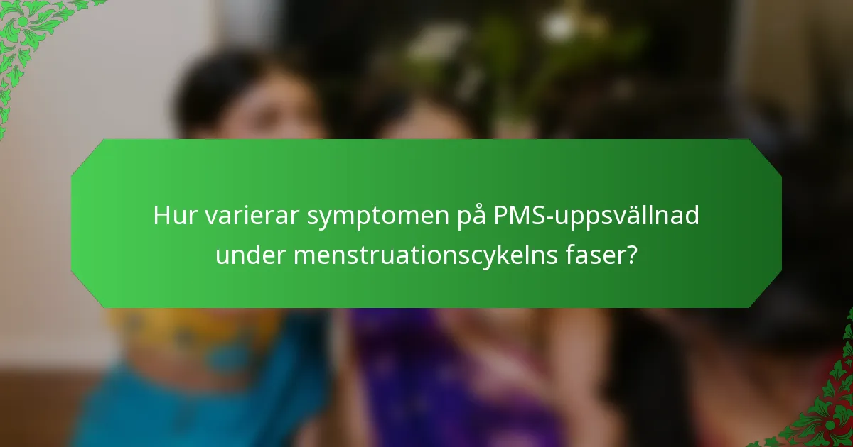Hur varierar symptomen på PMS-uppsvällnad under menstruationscykelns faser?