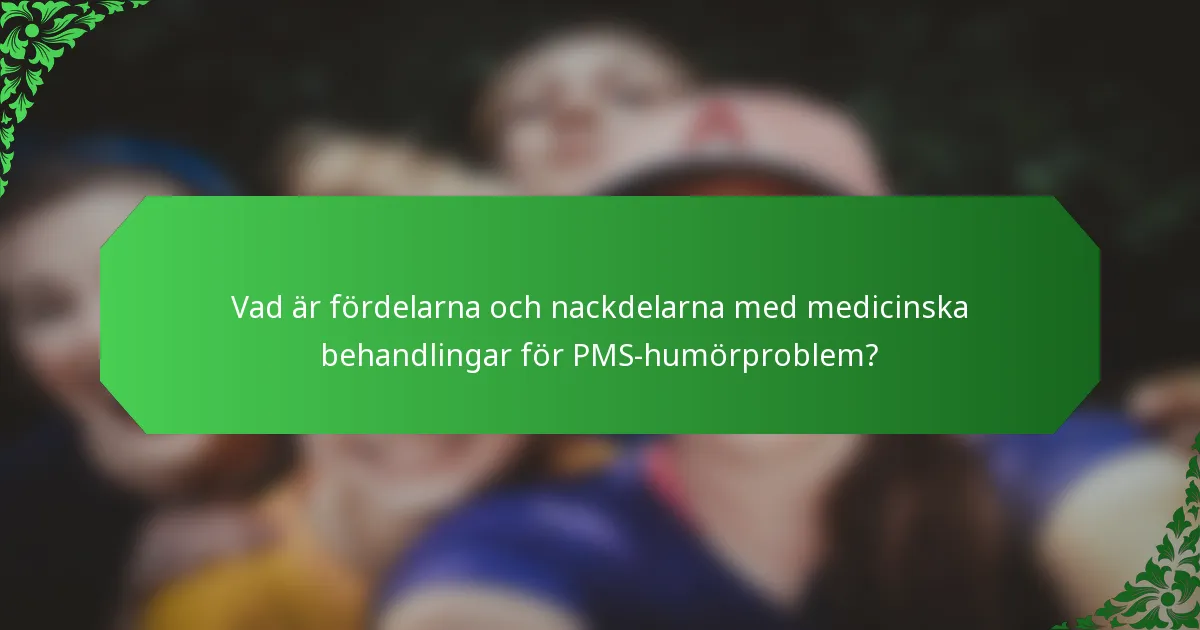 Vad är fördelarna och nackdelarna med medicinska behandlingar för PMS-humörproblem?