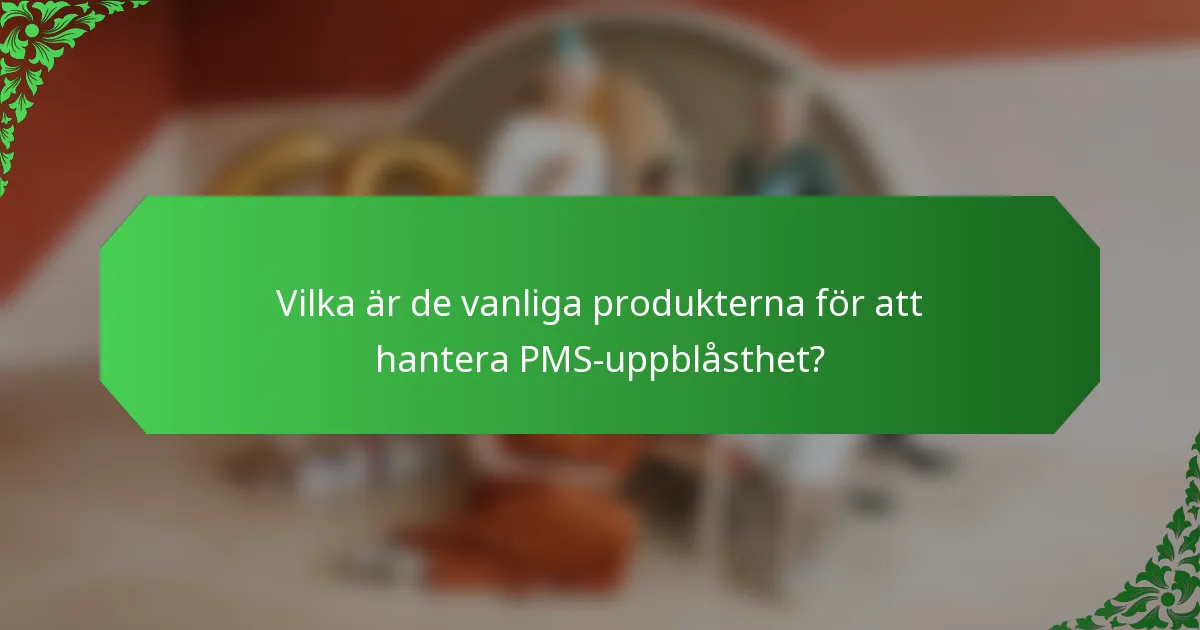 Vilka är de vanliga produkterna för att hantera PMS-uppblåsthet?