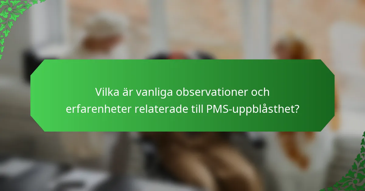 Vilka är vanliga observationer och erfarenheter relaterade till PMS-uppblåsthet?