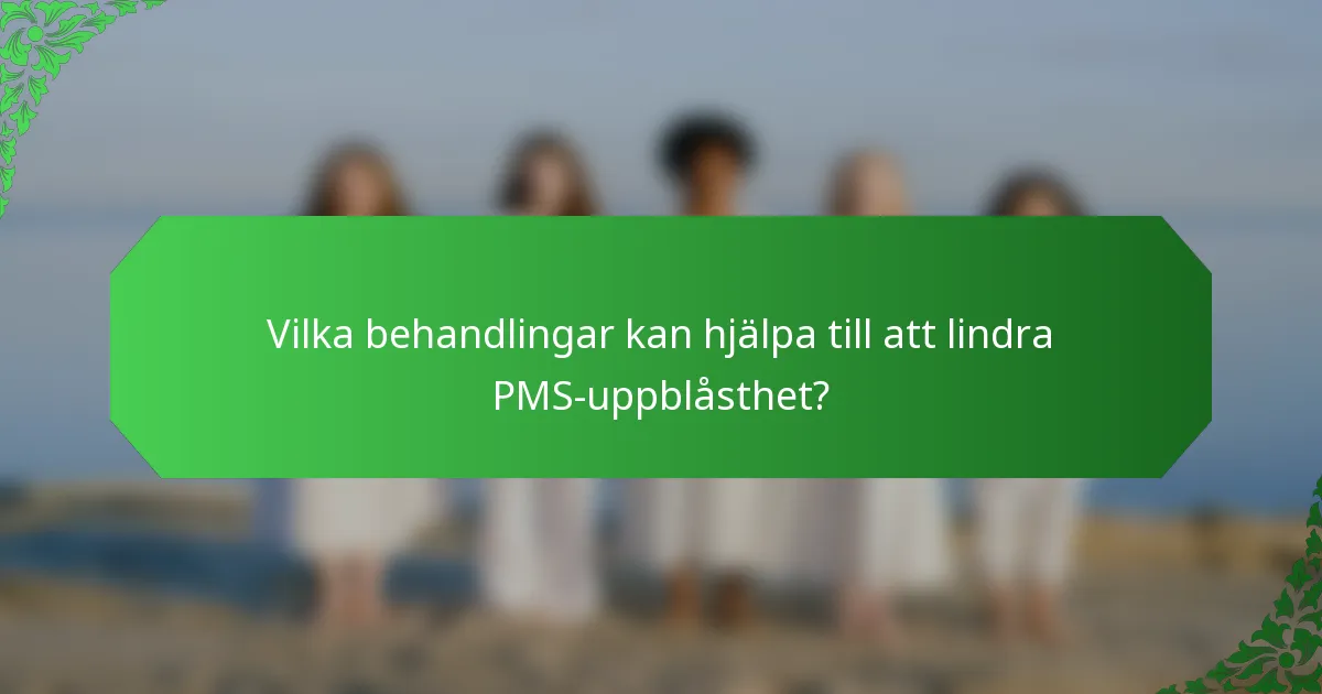 Vilka behandlingar kan hjälpa till att lindra PMS-uppblåsthet?