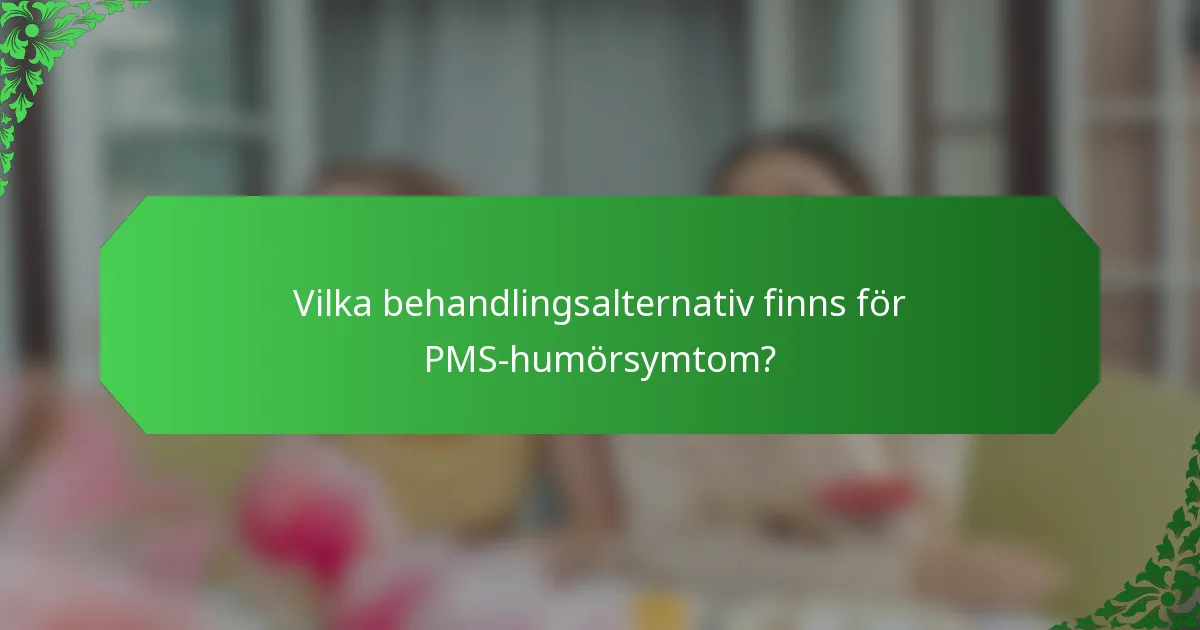 Vilka behandlingsalternativ finns för PMS-humörsymtom?