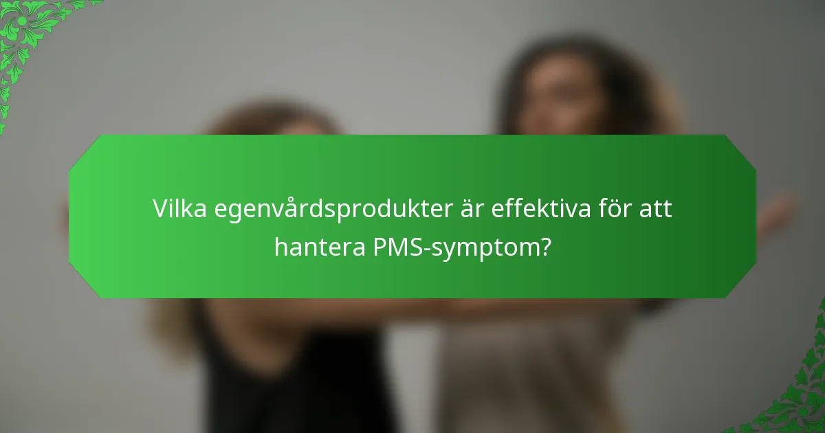Vilka egenvårdsprodukter är effektiva för att hantera PMS-symptom?