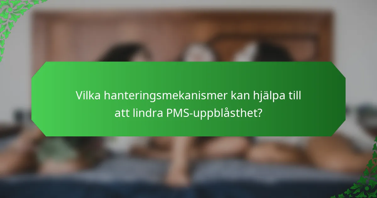 Vilka hanteringsmekanismer kan hjälpa till att lindra PMS-uppblåsthet?