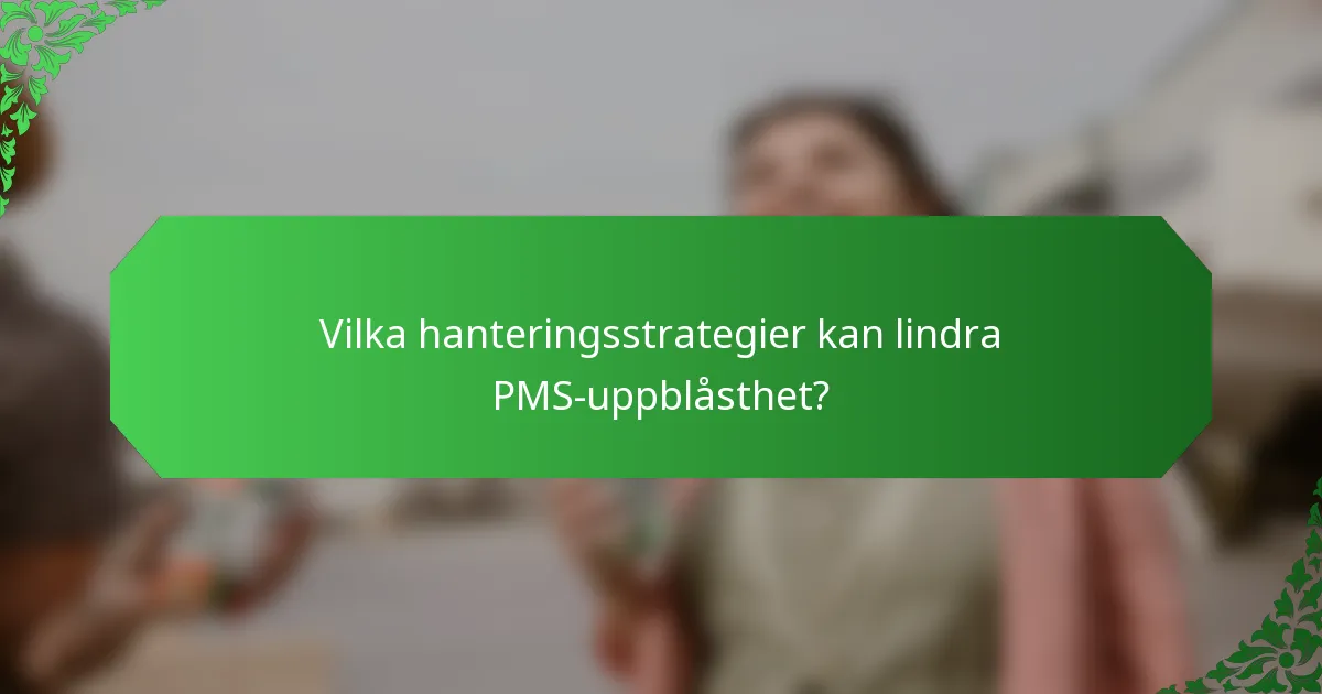 Vilka hanteringsstrategier kan lindra PMS-uppblåsthet?