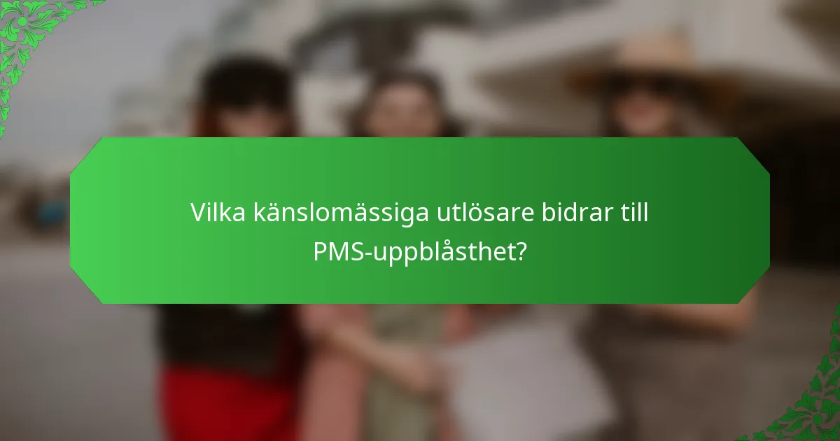Vilka känslomässiga utlösare bidrar till PMS-uppblåsthet?