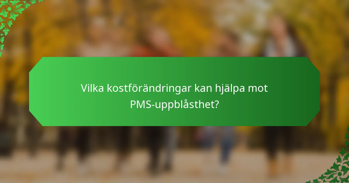 Vilka kostförändringar kan hjälpa mot PMS-uppblåsthet?