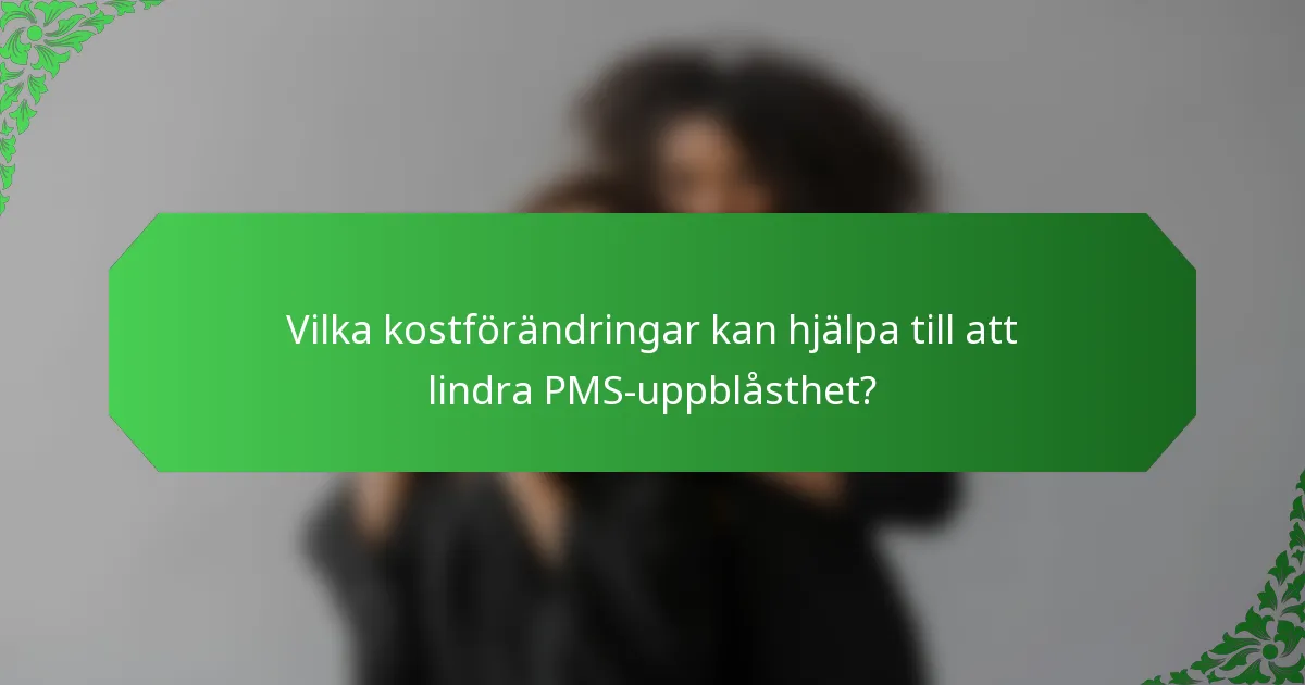 Vilka kostförändringar kan hjälpa till att lindra PMS-uppblåsthet?