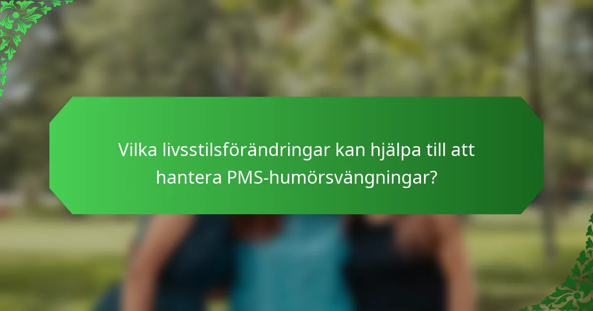 Vilka livsstilsförändringar kan hjälpa till att hantera PMS-humörsvängningar?