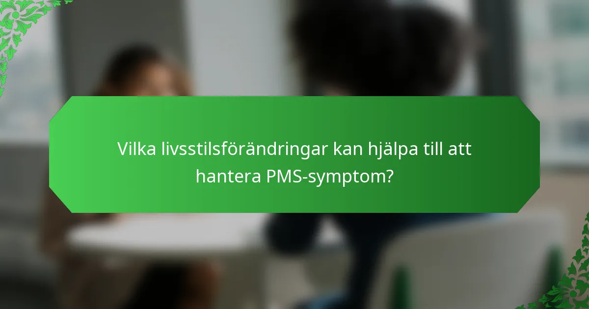 Vilka livsstilsförändringar kan hjälpa till att hantera PMS-symptom?