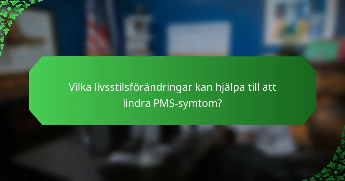 Vilka livsstilsförändringar kan hjälpa till att lindra PMS-symtom?