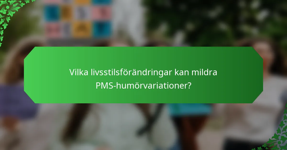 Vilka livsstilsförändringar kan mildra PMS-humörvariationer?