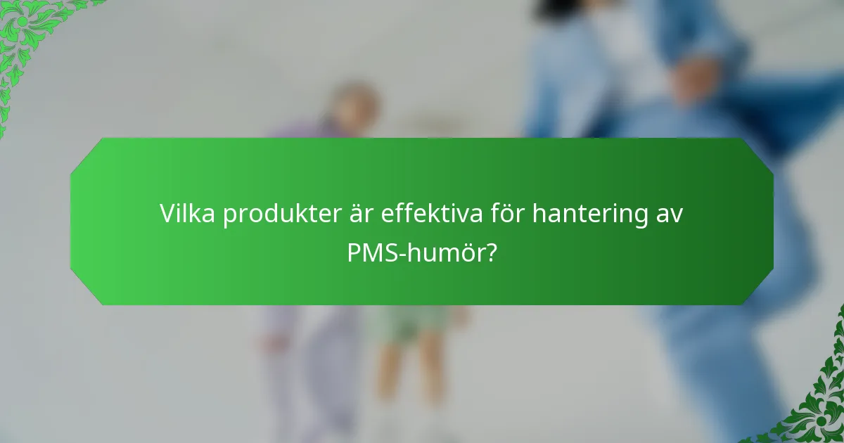 Vilka produkter är effektiva för hantering av PMS-humör?