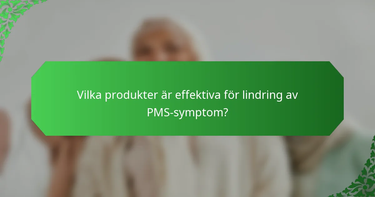 Vilka produkter är effektiva för lindring av PMS-symptom?