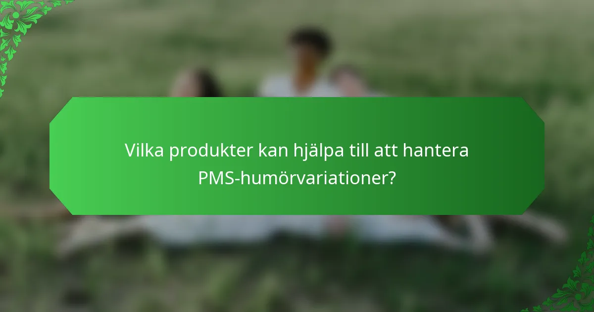 Vilka produkter kan hjälpa till att hantera PMS-humörvariationer?