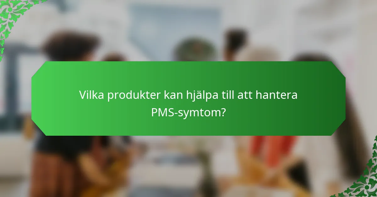 Vilka produkter kan hjälpa till att hantera PMS-symtom?