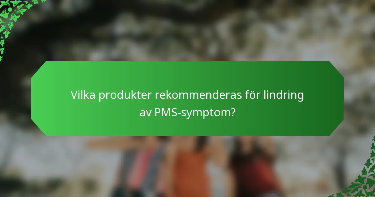 Vilka produkter rekommenderas för lindring av PMS-symptom?