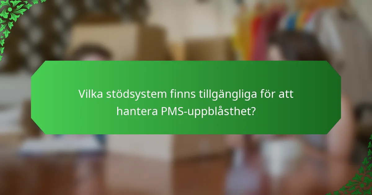 Vilka stödsystem finns tillgängliga för att hantera PMS-uppblåsthet?