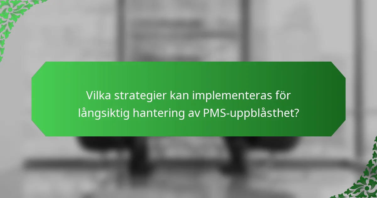Vilka strategier kan implementeras för långsiktig hantering av PMS-uppblåsthet?