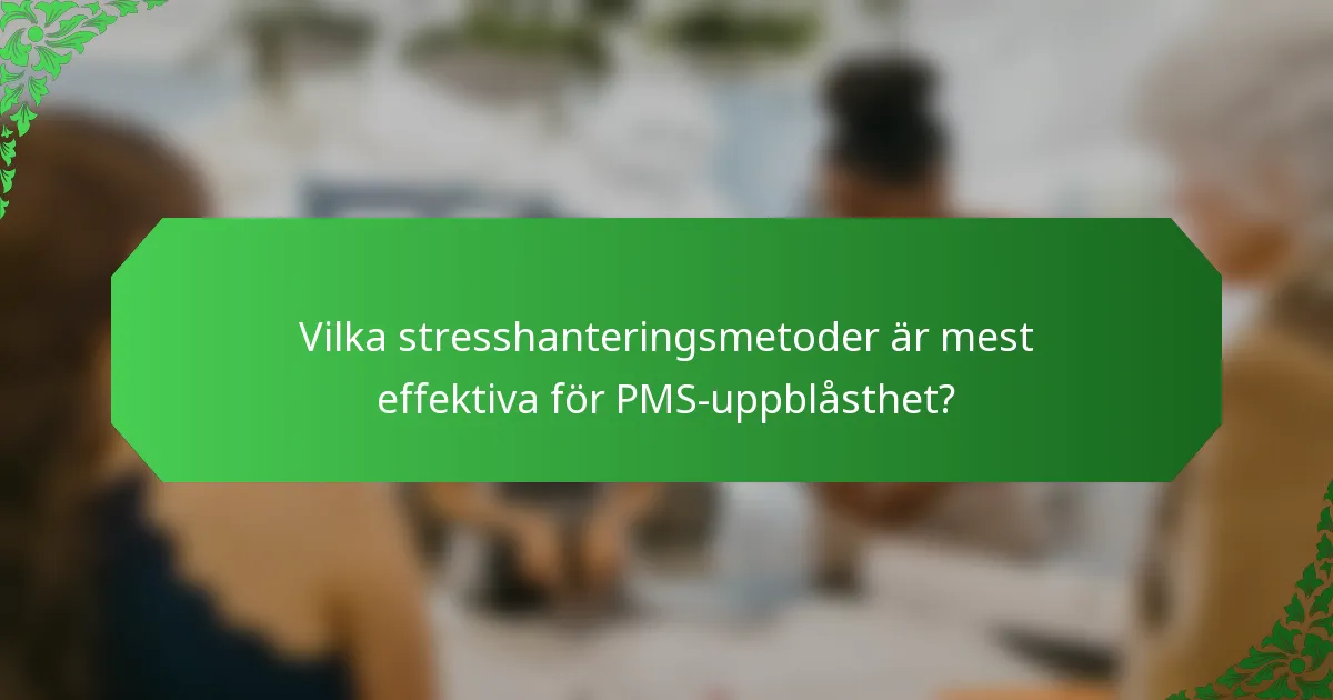 Vilka stresshanteringsmetoder är mest effektiva för PMS-uppblåsthet?