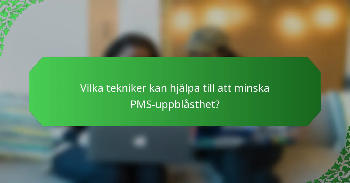 Vilka tekniker kan hjälpa till att minska PMS-uppblåsthet?